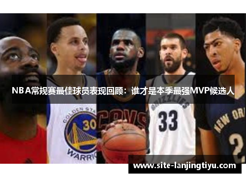 NBA常规赛最佳球员表现回顾：谁才是本季最强MVP候选人