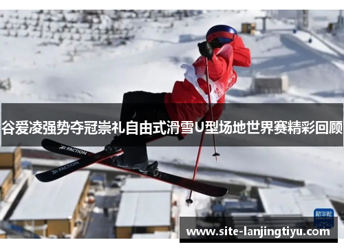 谷爱凌强势夺冠崇礼自由式滑雪U型场地世界赛精彩回顾