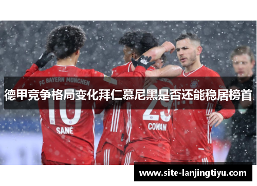 德甲竞争格局变化拜仁慕尼黑是否还能稳居榜首