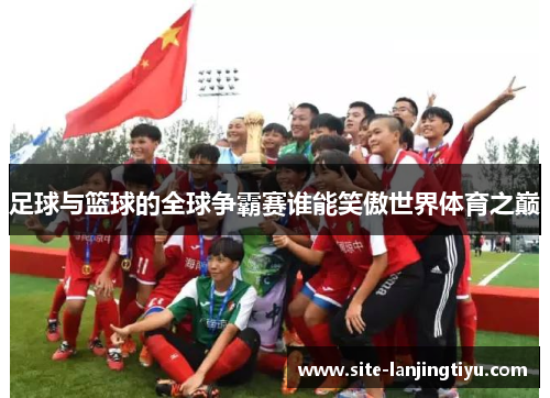 足球与篮球的全球争霸赛谁能笑傲世界体育之巅