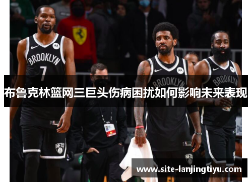 布鲁克林篮网三巨头伤病困扰如何影响未来表现