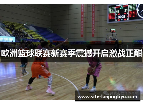欧洲篮球联赛新赛季震撼开启激战正酣