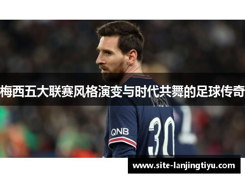 梅西五大联赛风格演变与时代共舞的足球传奇